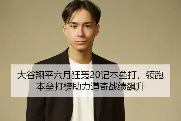 大谷翔平六月狂轰20记本垒打，领跑本垒打榜助力道奇战绩飙升
