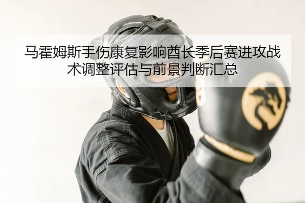 马霍姆斯手伤康复影响酋长季后赛进攻战术调整评估与前景判断汇总